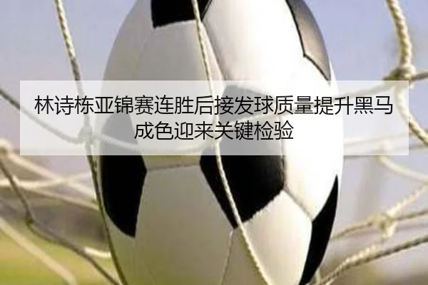 林诗栋亚锦赛连胜后接发球质量提升黑马成色迎来关键检验